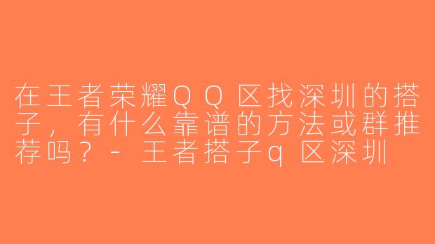 在王者荣耀QQ区找深圳的搭子，有什么靠谱的方法或群推荐吗？-王者搭子q区深圳
