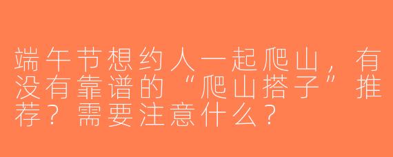 端午节想约人一起爬山，有没有靠谱的“爬山搭子”推荐？需要注意什么？