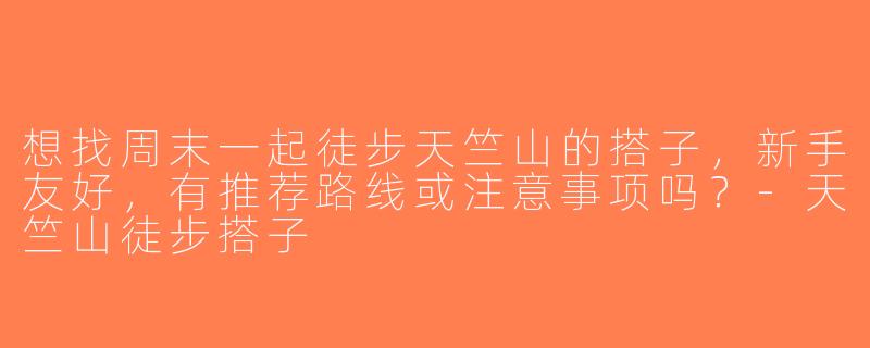 想找周末一起徒步天竺山的搭子，新手友好，有推荐路线或注意事项吗？-天竺山徒步搭子