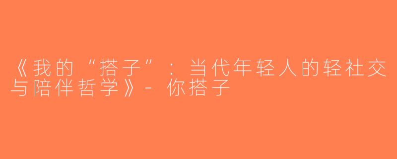 《我的“搭子”：当代年轻人的轻社交与陪伴哲学》-你搭子