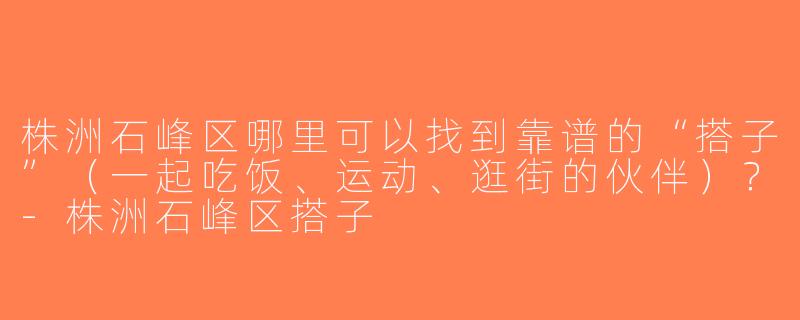 株洲石峰区哪里可以找到靠谱的“搭子”（一起吃饭、运动、逛街的伙伴）？-株洲石峰区搭子