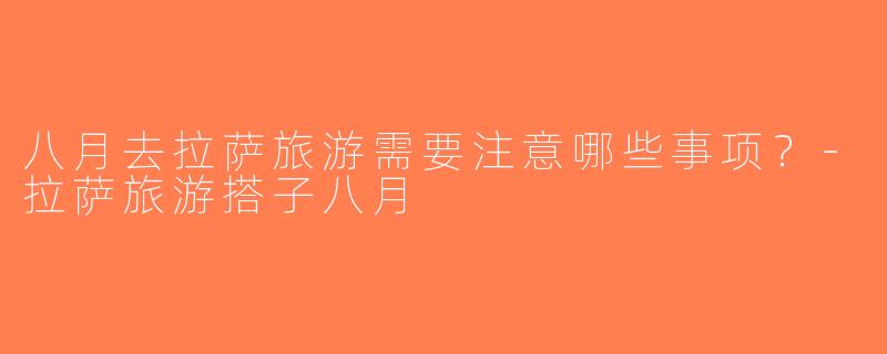 八月去拉萨旅游需要注意哪些事项？-拉萨旅游搭子八月