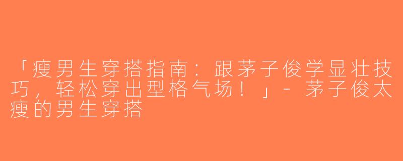 「瘦男生穿搭指南：跟茅子俊学显壮技巧，轻松穿出型格气场！」-茅子俊太瘦的男生穿搭