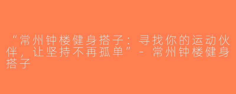 “常州钟楼健身搭子：寻找你的运动伙伴，让坚持不再孤单”-常州钟楼健身搭子