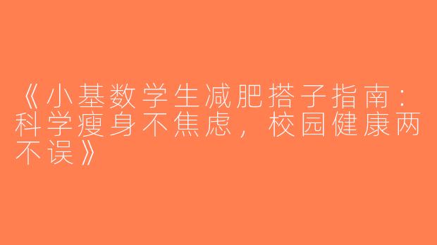 《小基数学生减肥搭子指南：科学瘦身不焦虑，校园健康两不误》