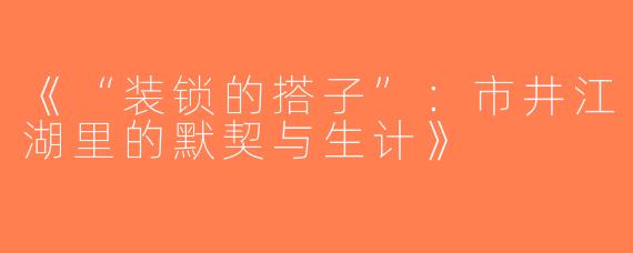 《“装锁的搭子”：市井江湖里的默契与生计》