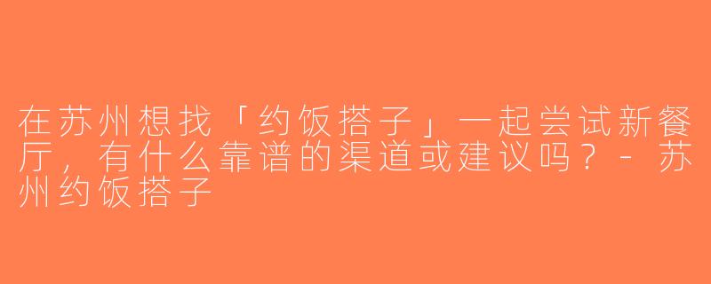 在苏州想找「约饭搭子」一起尝试新餐厅，有什么靠谱的渠道或建议吗？-苏州约饭搭子