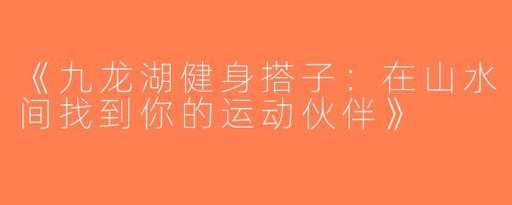 《九龙湖健身搭子：在山水间找到你的运动伙伴》