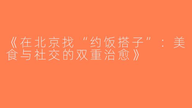 《在北京找“约饭搭子”：美食与社交的双重治愈》