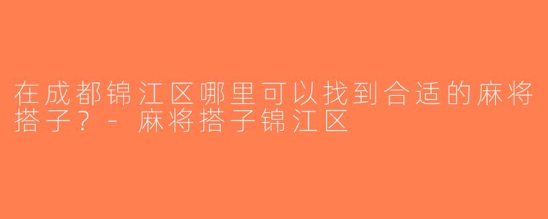 在成都锦江区哪里可以找到合适的麻将搭子？-麻将搭子锦江区