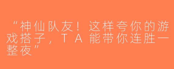 “神仙队友！这样夸你的游戏搭子，TA能带你连胜一整夜”