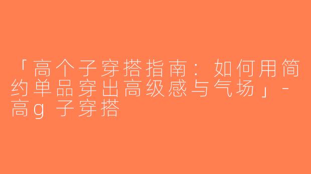 「高个子穿搭指南：如何用简约单品穿出高级感与气场」-高g子穿搭