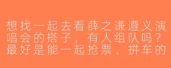 想找一起去看薛之谦遵义演唱会的搭子，有人组队吗？最好是能一起抢票、拼车的小伙伴，女生优先～
