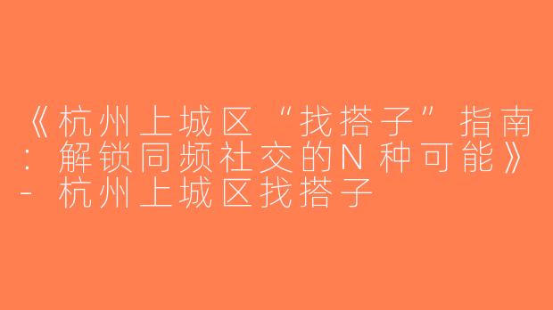 《杭州上城区“找搭子”指南：解锁同频社交的N种可能》-杭州上城区找搭子