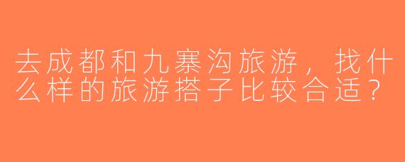 去成都和九寨沟旅游，找什么样的旅游搭子比较合适？