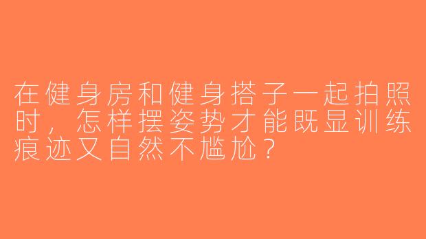 在健身房和健身搭子一起拍照时，怎样摆姿势才能既显训练痕迹又自然不尴尬？