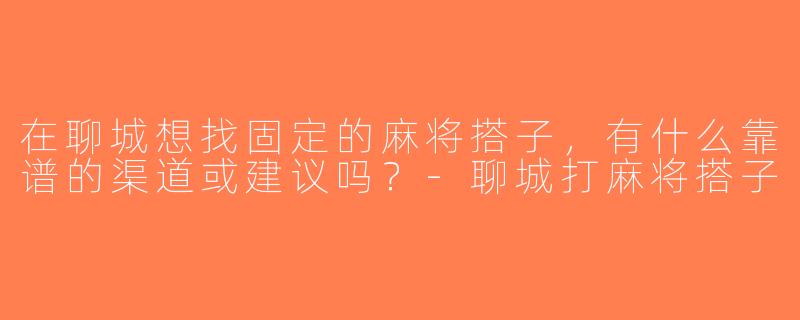 在聊城想找固定的麻将搭子，有什么靠谱的渠道或建议吗？-聊城打麻将搭子