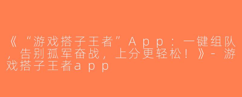 《“游戏搭子王者”App：一键组队，告别孤军奋战，上分更轻松！》-游戏搭子王者app