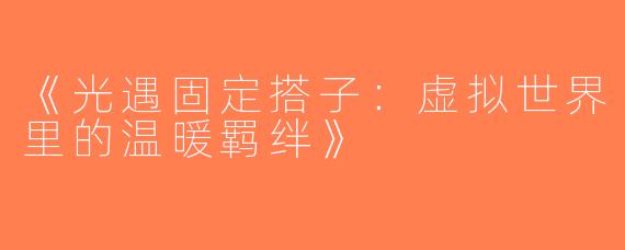 《光遇固定搭子：虚拟世界里的温暖羁绊》