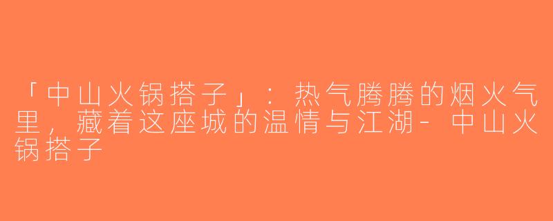 「中山火锅搭子」：热气腾腾的烟火气里，藏着这座城的温情与江湖-中山火锅搭子