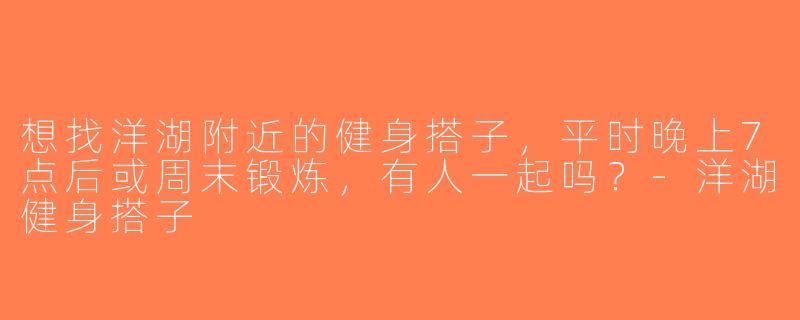 想找洋湖附近的健身搭子，平时晚上7点后或周末锻炼，有人一起吗？-洋湖健身搭子