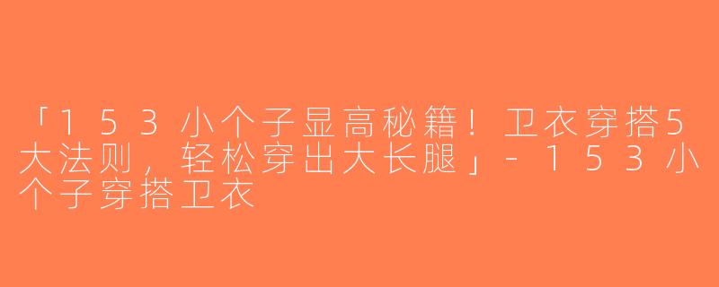 「153小个子显高秘籍！卫衣穿搭5大法则，轻松穿出大长腿」-153小个子穿搭卫衣