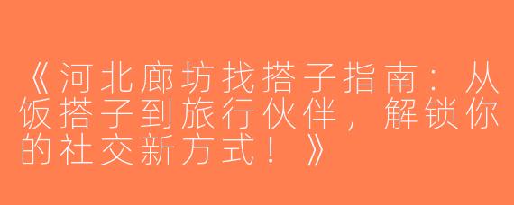 《河北廊坊找搭子指南：从饭搭子到旅行伙伴，解锁你的社交新方式！》