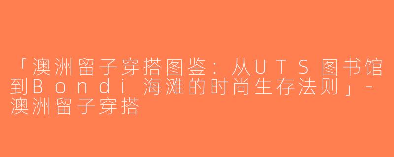 「澳洲留子穿搭图鉴：从UTS图书馆到Bondi海滩的时尚生存法则」-澳洲留子穿搭