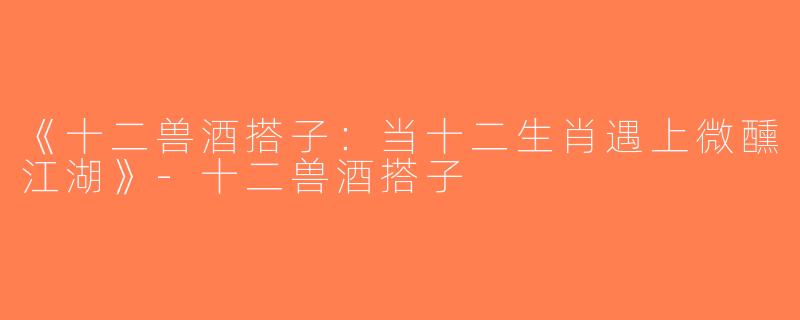 《十二兽酒搭子：当十二生肖遇上微醺江湖》-十二兽酒搭子