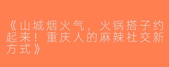 《山城烟火气，火锅搭子约起来！重庆人的麻辣社交新方式》