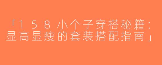 「158小个子穿搭秘籍：显高显瘦的套装搭配指南」