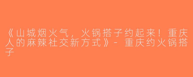 《山城烟火气，火锅搭子约起来！重庆人的麻辣社交新方式》-重庆约火锅搭子