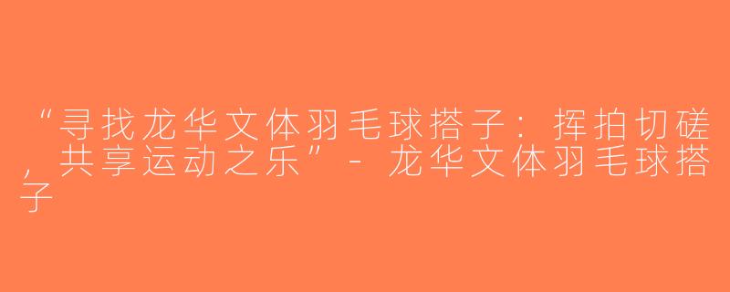 “寻找龙华文体羽毛球搭子：挥拍切磋，共享运动之乐”-龙华文体羽毛球搭子