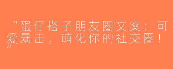 “蛋仔搭子朋友圈文案：可爱暴击，萌化你的社交圈！”
