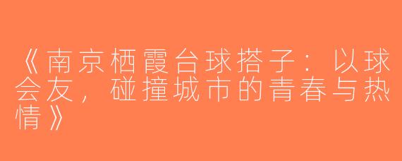 《南京栖霞台球搭子：以球会友，碰撞城市的青春与热情》