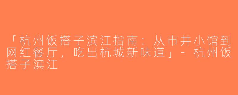 「杭州饭搭子滨江指南：从市井小馆到网红餐厅，吃出杭城新味道」-杭州饭搭子滨江