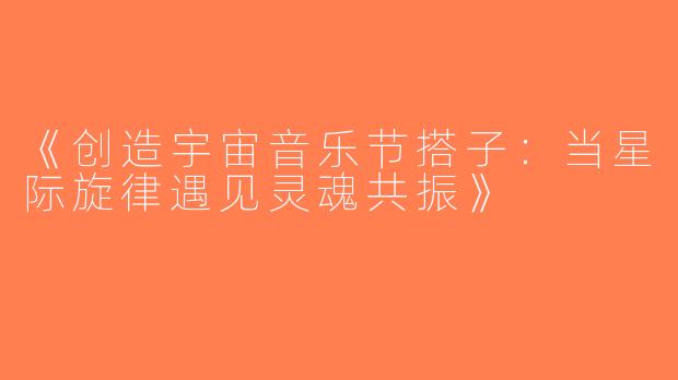 《创造宇宙音乐节搭子：当星际旋律遇见灵魂共振》