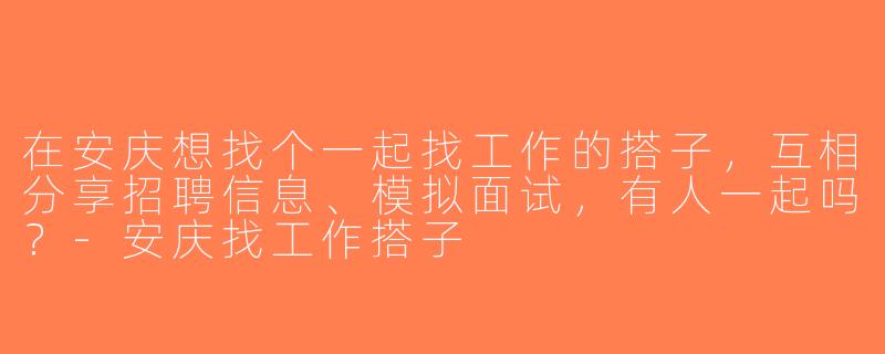 在安庆想找个一起找工作的搭子，互相分享招聘信息、模拟面试，有人一起吗？-安庆找工作搭子