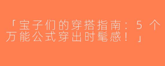 「宝子们的穿搭指南：5个万能公式穿出时髦感！」