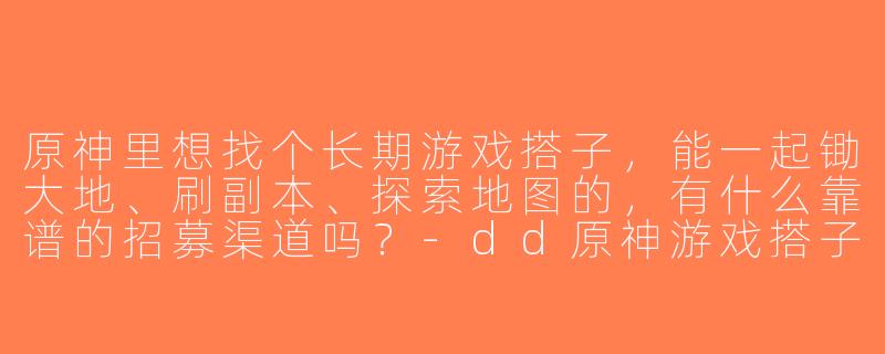 原神里想找个长期游戏搭子，能一起锄大地、刷副本、探索地图的，有什么靠谱的招募渠道吗？-dd原神游戏搭子