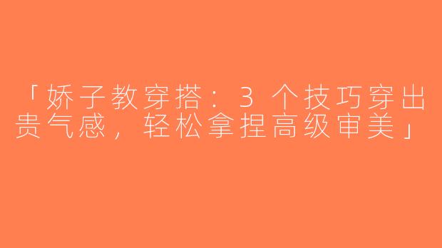 「娇子教穿搭：3个技巧穿出贵气感，轻松拿捏高级审美」