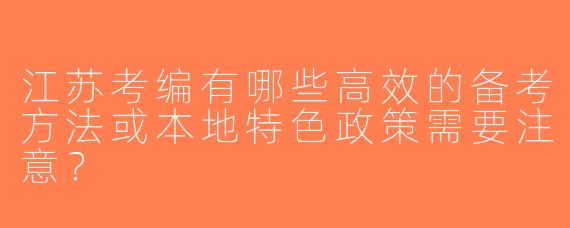 江苏考编有哪些高效的备考方法或本地特色政策需要注意？