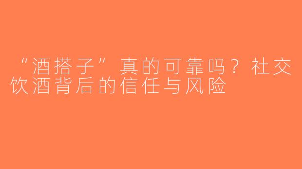 “酒搭子”真的可靠吗？社交饮酒背后的信任与风险