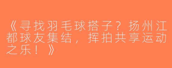 《寻找羽毛球搭子？扬州江都球友集结，挥拍共享运动之乐！》