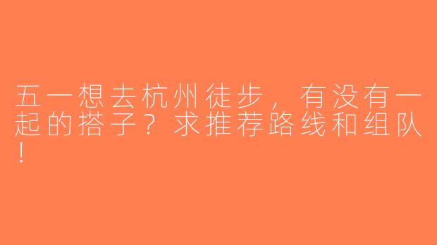 五一想去杭州徒步，有没有一起的搭子？求推荐路线和组队！