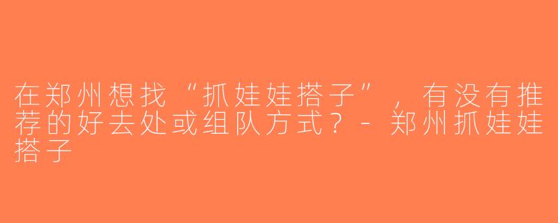 在郑州想找“抓娃娃搭子”，有没有推荐的好去处或组队方式？-郑州抓娃娃搭子