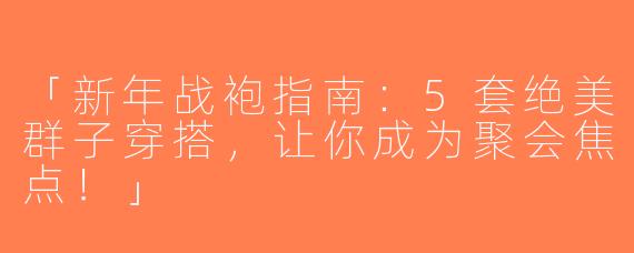 「新年战袍指南：5套绝美群子穿搭，让你成为聚会焦点！」