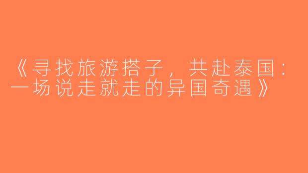 《寻找旅游搭子，共赴泰国：一场说走就走的异国奇遇》