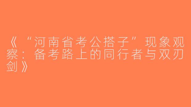 《“河南省考公搭子”现象观察：备考路上的同行者与双刃剑》