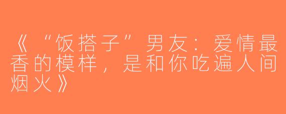 《“饭搭子”男友：爱情最香的模样，是和你吃遍人间烟火》